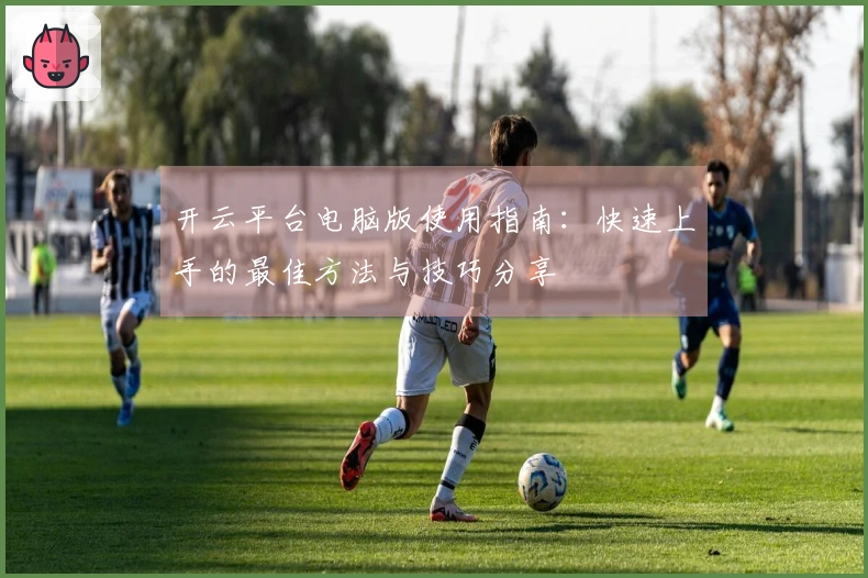 开云平台电脑版使用指南：快速上手的最佳方法与技巧分享