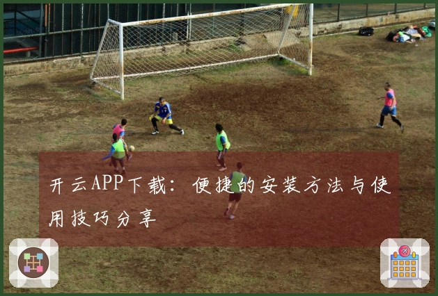 开云APP下载：便捷的安装方法与使用技巧分享