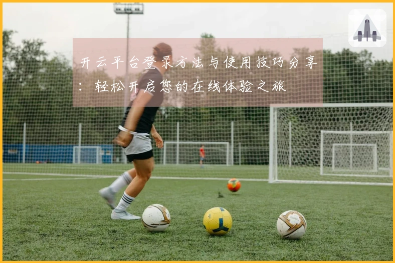 开云平台登录方法与使用技巧分享:轻松开启您的在线体验之旅