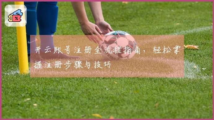 开云账号注册全流程指南，轻松掌握注册步骤与技巧