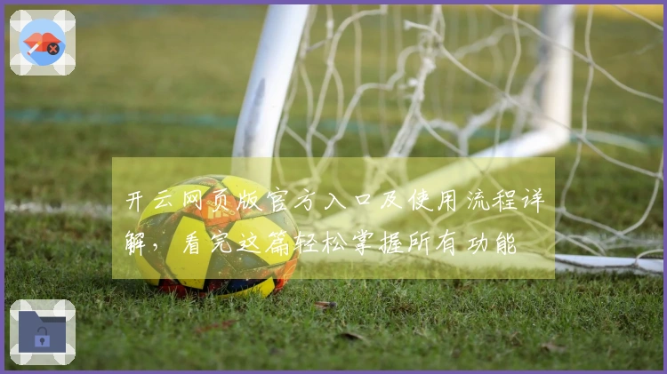 开云网页版官方入口及使用流程详解，看完这篇轻松掌握所有功能