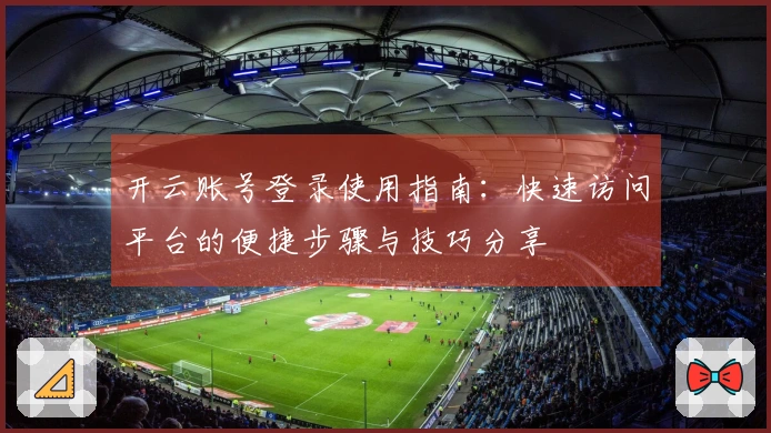 开云账号登录使用指南:快速访问平台的便捷步骤与技巧分享