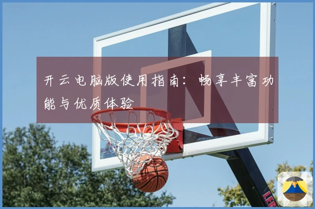 开云电脑版使用指南：畅享丰富功能与优质体验