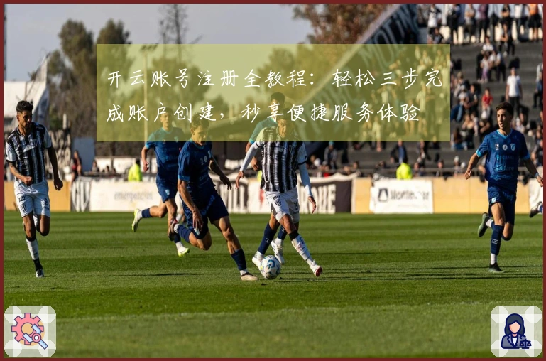 开云账号注册全教程：轻松三步完成账户创建，秒享便捷服务体验