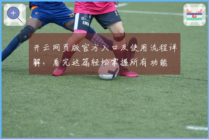 开云网页版官方入口及使用流程详解，看完这篇轻松掌握所有功能