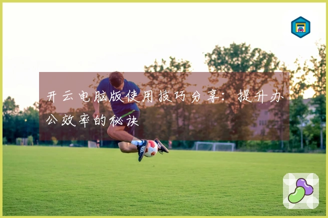 开云电脑版使用技巧分享：提升办公效率的秘诀