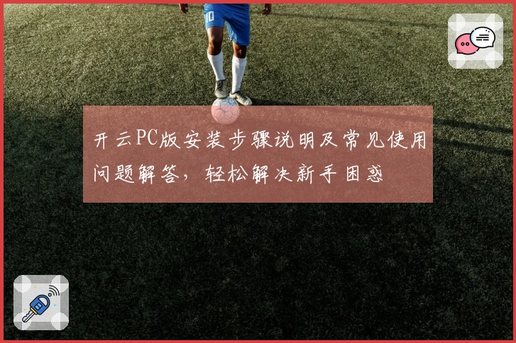 开云PC版安装步骤说明及常见使用问题解答,轻松解决新手困惑
