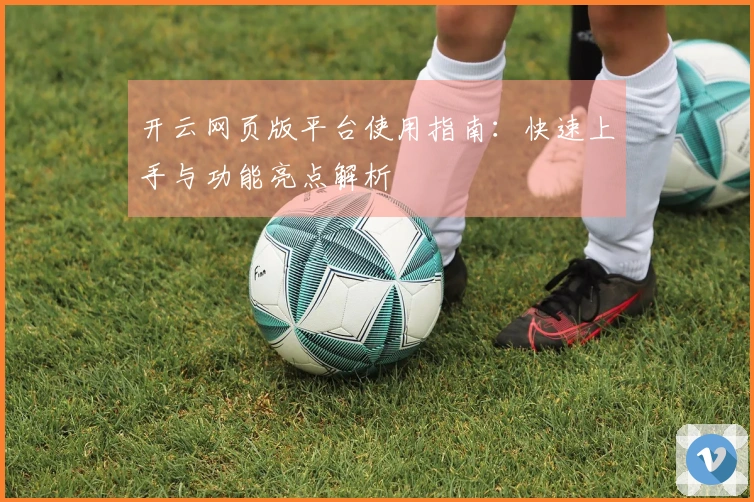 开云网页版平台使用指南：快速上手与功能亮点解析