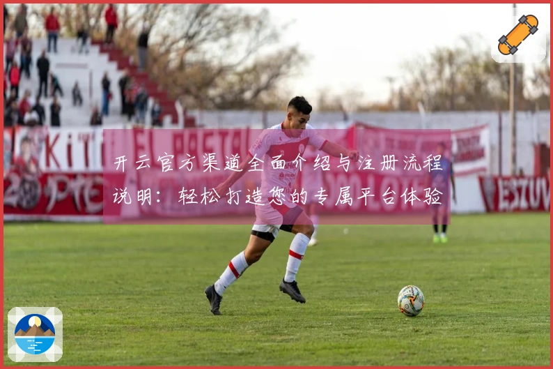 开云官方渠道全面介绍与注册流程说明：轻松打造您的专属平台体验