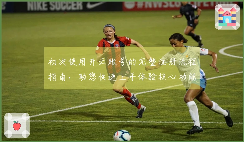 初次使用开云账号的完整注册流程指南，助您快速上手体验核心功能