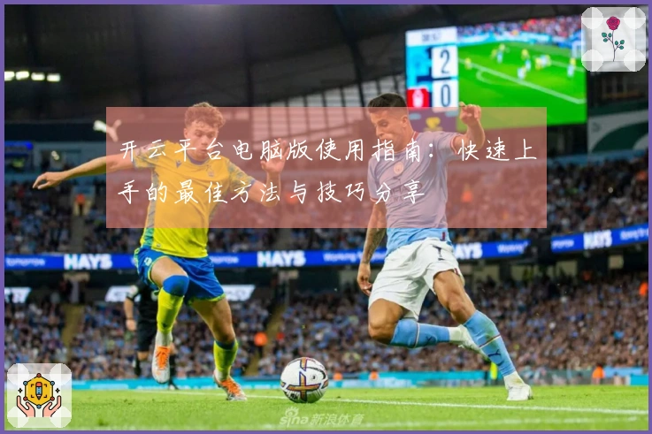开云平台电脑版使用指南：快速上手的最佳方法与技巧分享