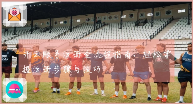 开云账号注册全流程指南，轻松掌握注册步骤与技巧