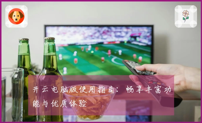 开云电脑版使用指南：畅享丰富功能与优质体验