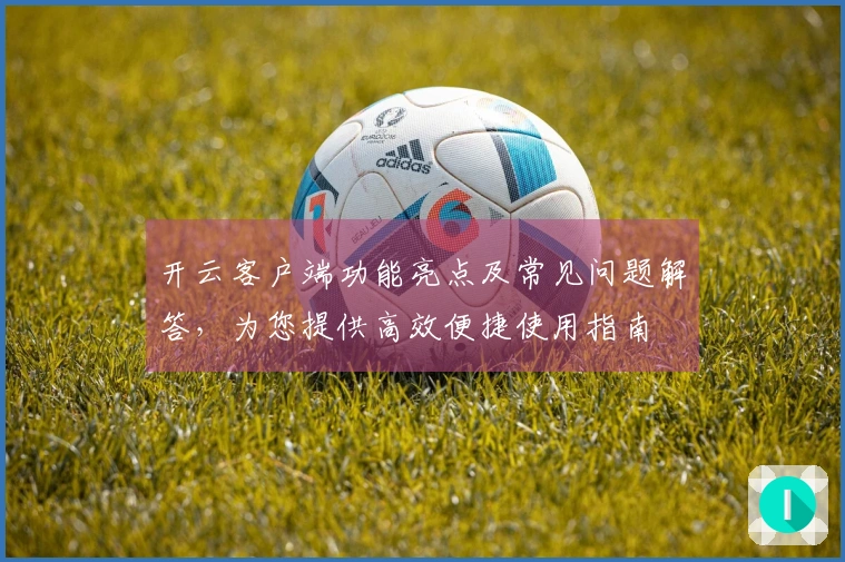 开云客户端功能亮点及常见问题解答，为您提供高效便捷使用指南