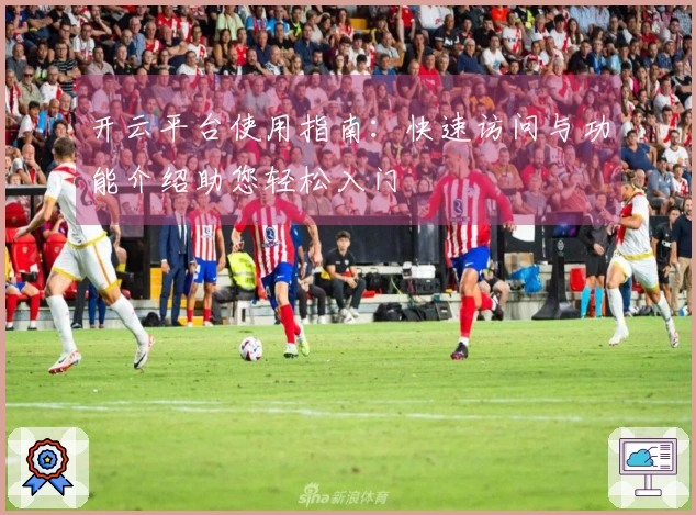 开云平台使用指南：快速访问与功能介绍助您轻松入门
