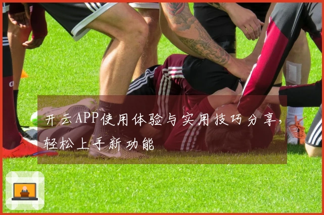 开云APP使用体验与实用技巧分享，轻松上手新功能