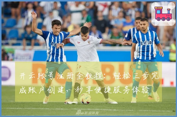 开云账号注册全教程：轻松三步完成账户创建，秒享便捷服务体验