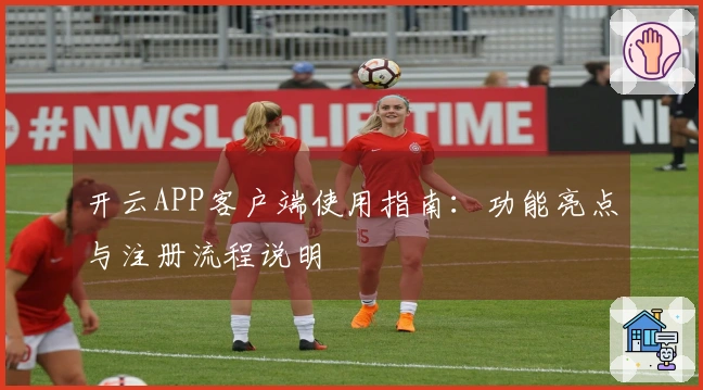 开云APP客户端使用指南：功能亮点与注册流程说明