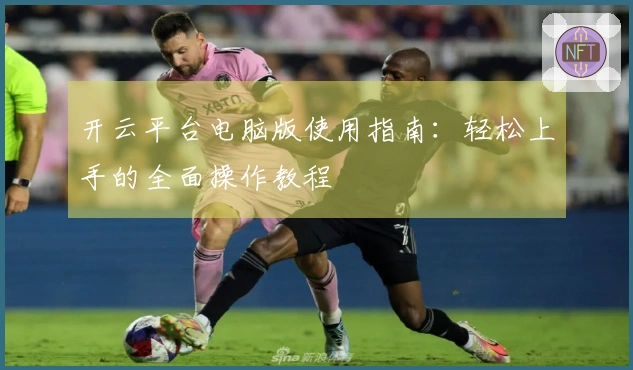 开云平台电脑版使用指南：轻松上手的全面操作教程