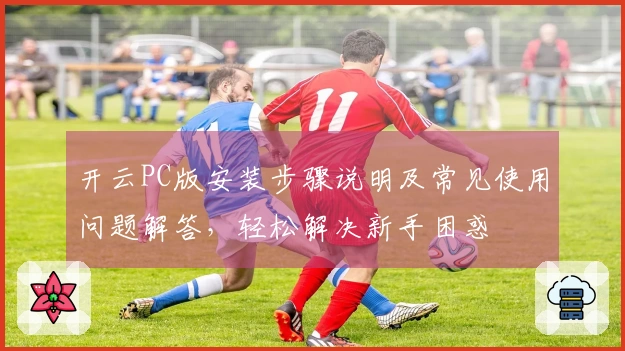 开云PC版安装步骤说明及常见使用问题解答，轻松解决新手困惑