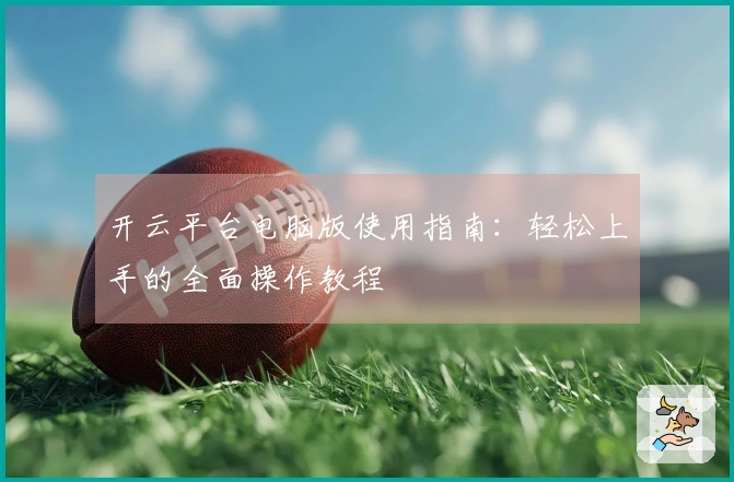 开云平台电脑版使用指南：轻松上手的全面操作教程