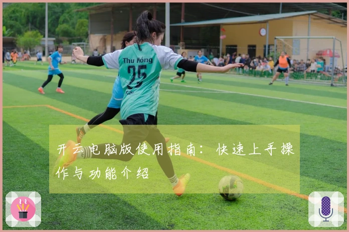 开云电脑版使用指南：快速上手操作与功能介绍