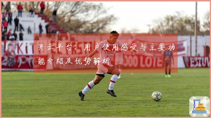 开云平台：用户使用感受与主要功能介绍及优势解析