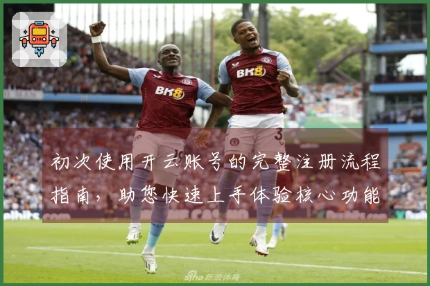 初次使用开云账号的完整注册流程指南，助您快速上手体验核心功能